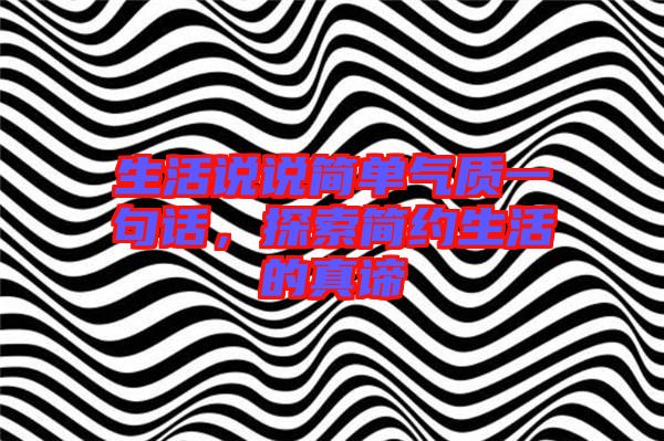 生活說說簡單氣質(zhì)一句話，探索簡約生活的真諦