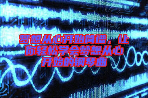 夢想從心開始簡譜，讓你輕松學會夢想從心開始的鋼琴曲