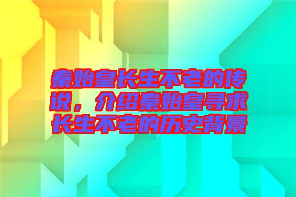 秦始皇長生不老的傳說，介紹秦始皇尋求長生不老的歷史背景