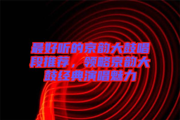 最好聽(tīng)的京韻大鼓唱段推薦，領(lǐng)略京韻大鼓經(jīng)典演唱魅力