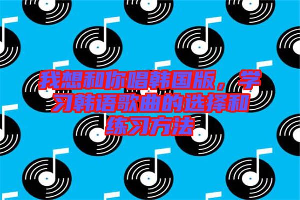 我想和你唱韓國版，學習韓語歌曲的選擇和練習方法
