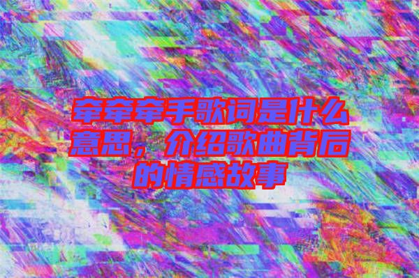 牽牽牽手歌詞是什么意思，介紹歌曲背后的情感故事