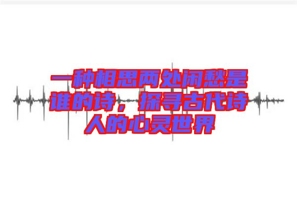一種相思兩處閑愁是誰的詩，探尋古代詩人的心靈世界