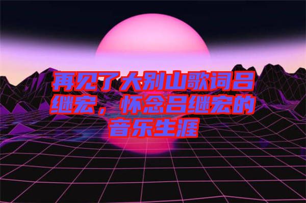 再見了大別山歌詞呂繼宏，懷念呂繼宏的音樂生涯