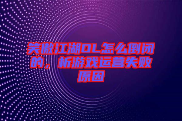 笑傲江湖OL怎么倒閉的，析游戲運(yùn)營(yíng)失敗原因