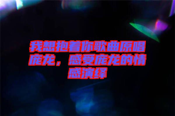 我想抱著你歌曲原唱龐龍，感受龐龍的情感演繹