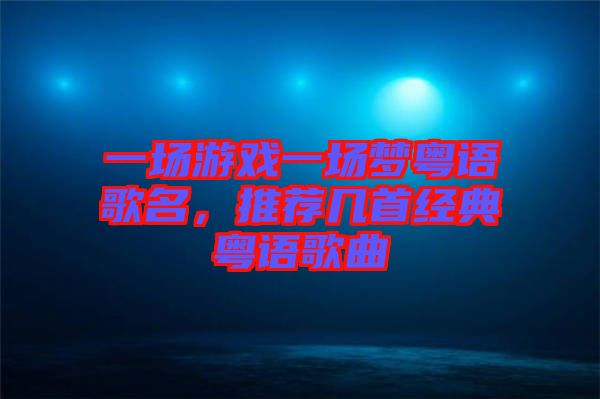 一場游戲一場夢粵語歌名，推薦幾首經(jīng)典粵語歌曲