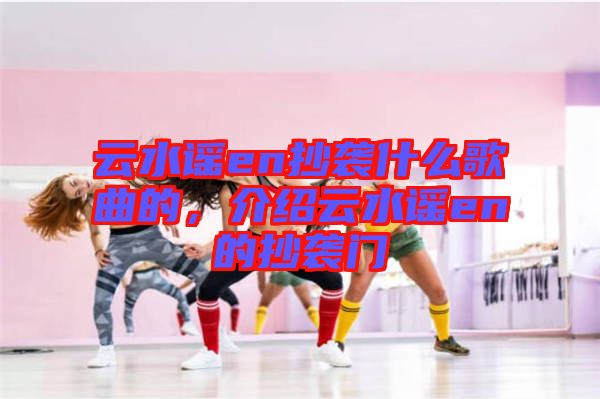云水謠en抄襲什么歌曲的，介紹云水謠en的抄襲門