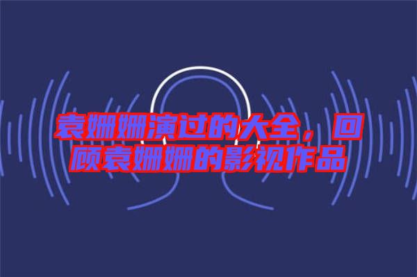 袁姍姍演過的大全，回顧袁姍姍的影視作品