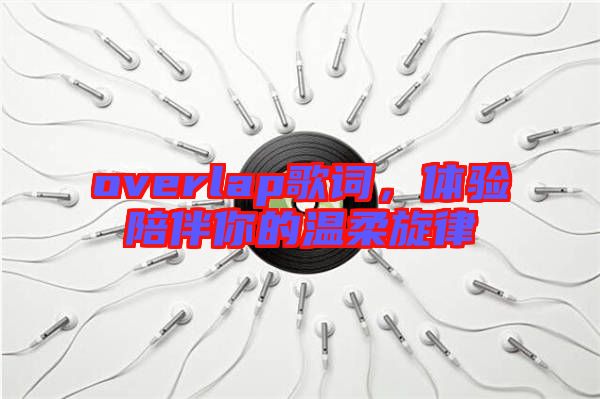 overlap歌詞，體驗陪伴你的溫柔旋律