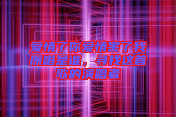 愛情了你愛情害了我原唱是誰，尋找這首歌的演唱者