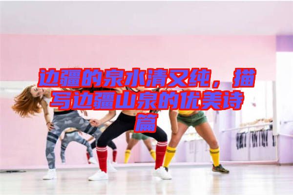 邊疆的泉水清又純，描寫邊疆山泉的優(yōu)美詩(shī)篇