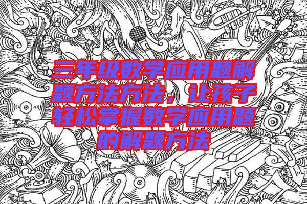 三年級數(shù)學應用題解題方法方法，讓孩子輕松掌握數(shù)學應用題的解題方法