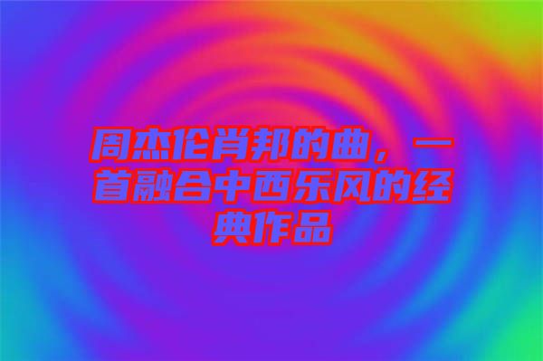 周杰倫肖邦的曲，一首融合中西樂風(fēng)的經(jīng)典作品