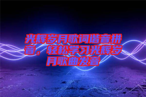 光輝歲月歌詞諧音拼音，輕松學(xué)習(xí)光輝歲月歌曲發(fā)音
