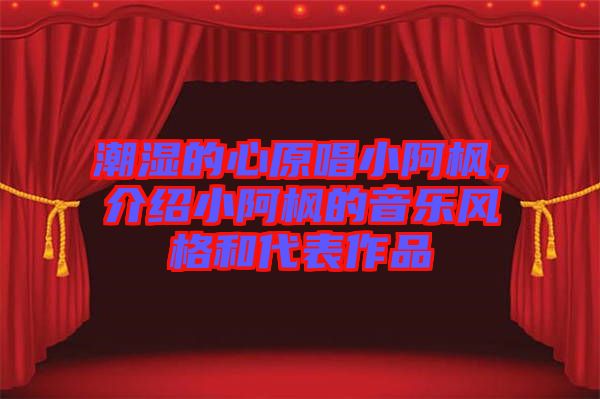 潮濕的心原唱小阿楓，介紹小阿楓的音樂(lè)風(fēng)格和代表作品
