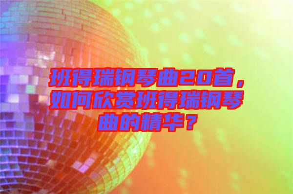 班得瑞鋼琴曲20首，如何欣賞班得瑞鋼琴曲的精華？