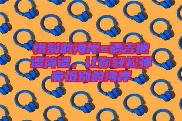 惜別的海岸c調(diào)吉他譜簡譜，讓你輕松彈奏惜別的海岸