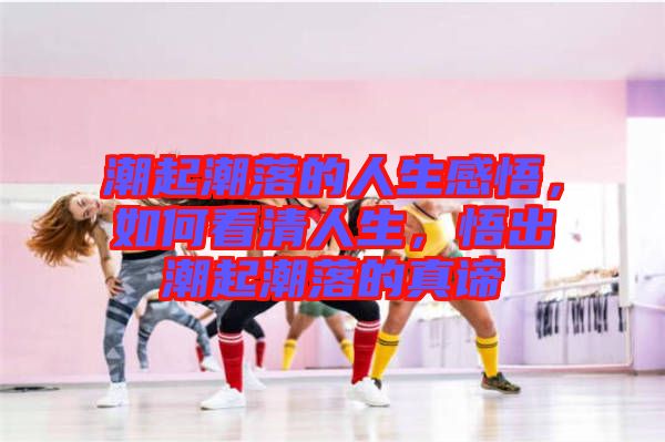 潮起潮落的人生感悟，如何看清人生，悟出潮起潮落的真諦