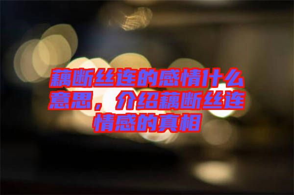 藕斷絲連的感情什么意思，介紹藕斷絲連情感的真相