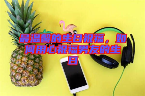 最溫馨的生日祝福，如何用心祝福男友的生日