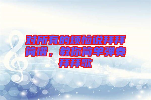 對所有的煩惱說拜拜簡譜，教你簡單彈奏拜拜歌