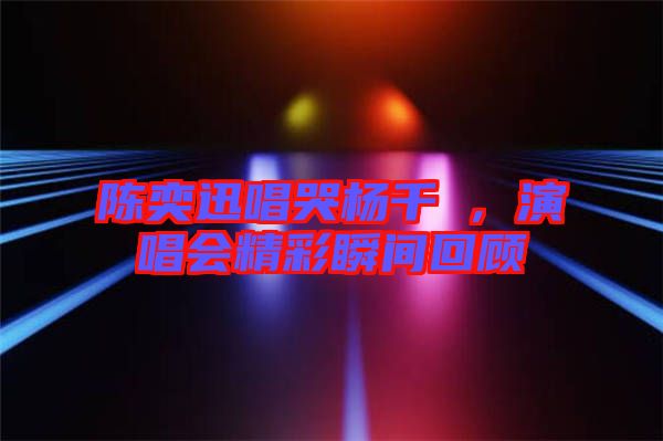 陳奕迅唱哭楊千嬅，演唱會(huì)精彩瞬間回顧