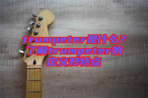 trumpeter是什么？了解trumpeter的定義和特點(diǎn)