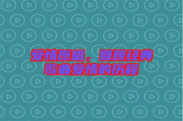 愛(ài)情原唱，回顧經(jīng)典歌曲愛(ài)情的歷程