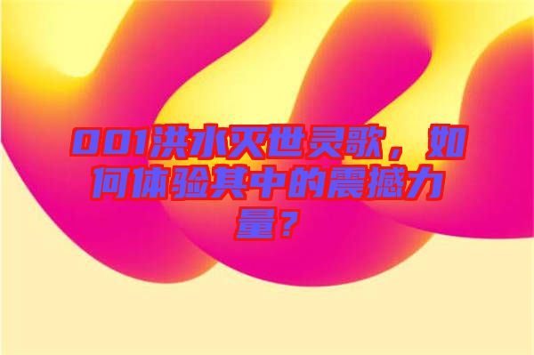 001洪水滅世靈歌，如何體驗(yàn)其中的震撼力量？