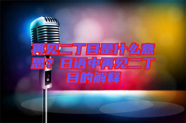 再見二丁目是什么意思？日語中再見二丁目的解釋