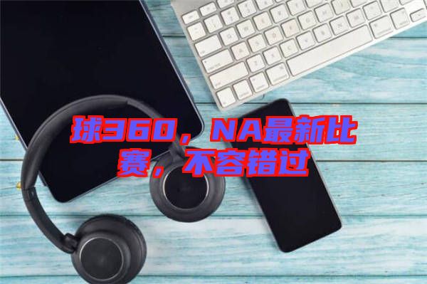 球360，NA最新比賽，不容錯(cuò)過