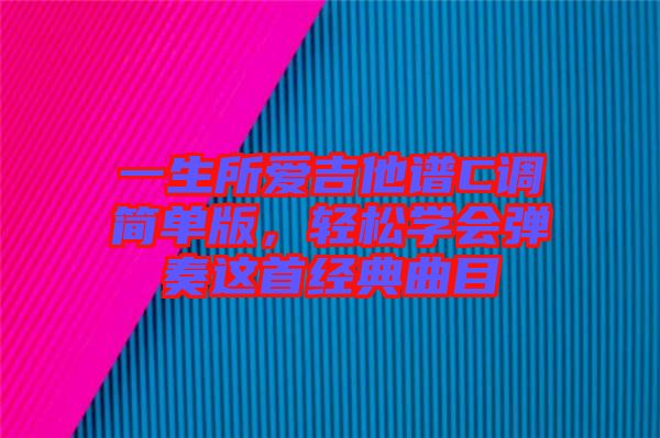 一生所愛(ài)吉他譜C調(diào)簡(jiǎn)單版，輕松學(xué)會(huì)彈奏這首經(jīng)典曲目