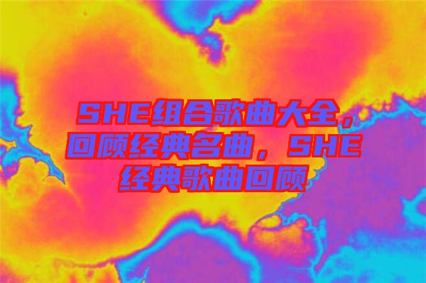 SHE組合歌曲大全，回顧經(jīng)典名曲，SHE經(jīng)典歌曲回顧