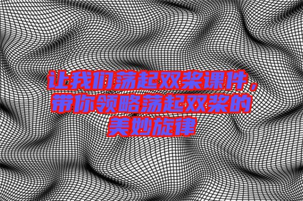 讓我們蕩起雙槳課件，帶你領略蕩起雙槳的美妙旋律
