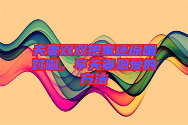 夫妻雙雙把家還原唱對唱，享夫妻恩愛的方法