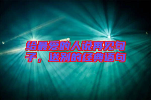 給最愛的人說再見句子，送別的經(jīng)典語句