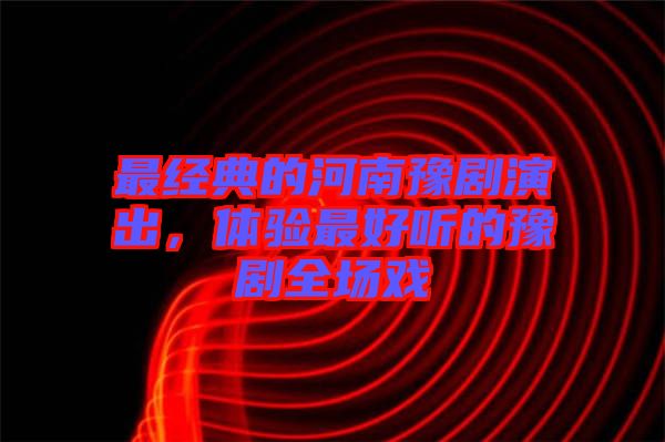 最經典的河南豫劇演出，體驗最好聽的豫劇全場戲