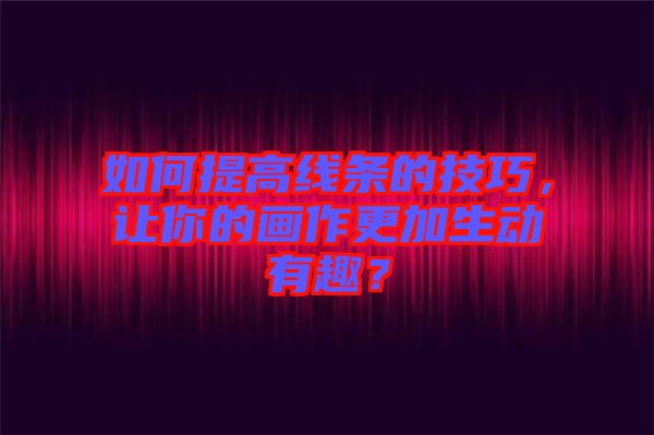 如何提高線條的技巧，讓你的畫(huà)作更加生動(dòng)有趣？