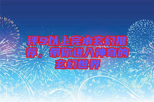 評9以上完本玄幻推薦，帶你進入神奇的玄幻世界