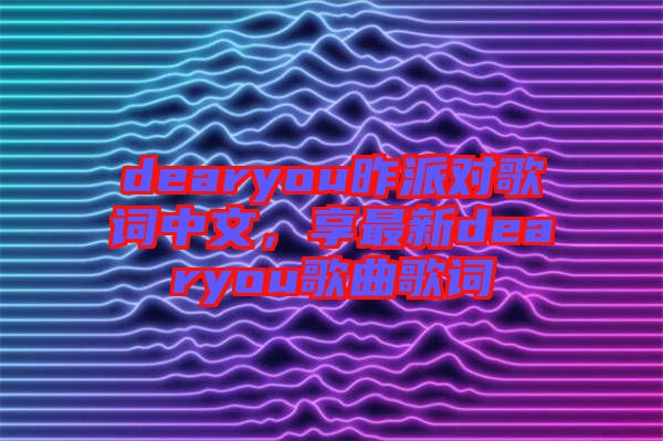 dearyou昨派對歌詞中文，享最新dearyou歌曲歌詞