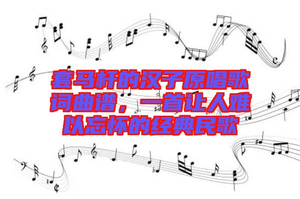 套馬桿的漢子原唱歌詞曲譜，一首讓人難以忘懷的經(jīng)典民歌