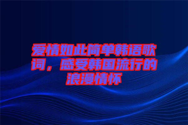 愛情如此簡單韓語歌詞，感受韓國流行的浪漫情懷