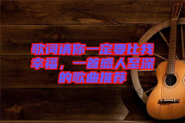 歌詞請你一定要比我幸福，一首感人至深的歌曲推薦