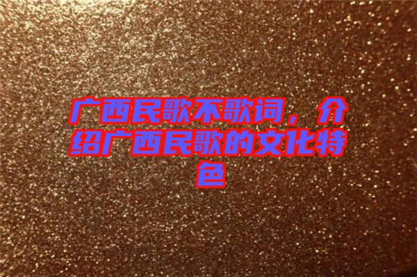 廣西民歌不歌詞，介紹廣西民歌的文化特色