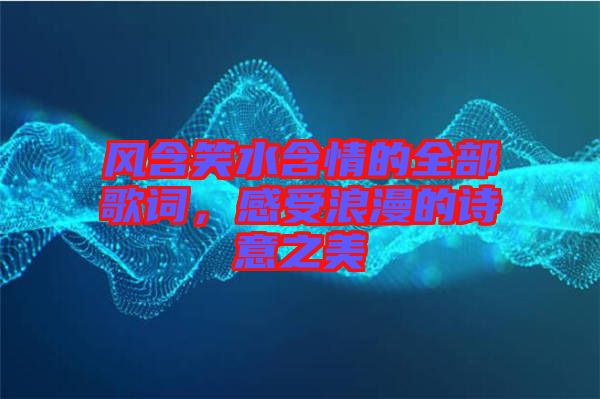 風(fēng)含笑水含情的全部歌詞，感受浪漫的詩(shī)意之美