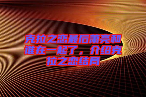 克拉之戀最后蕭亮和誰在一起了，介紹克拉之戀結(jié)局