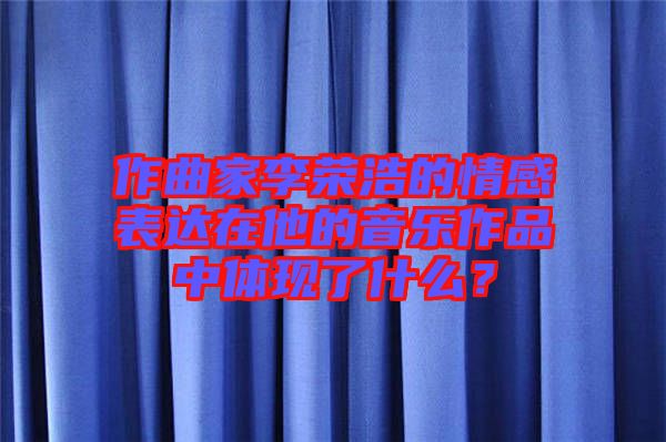 作曲家李榮浩的情感表達在他的音樂作品中體現(xiàn)了什么？