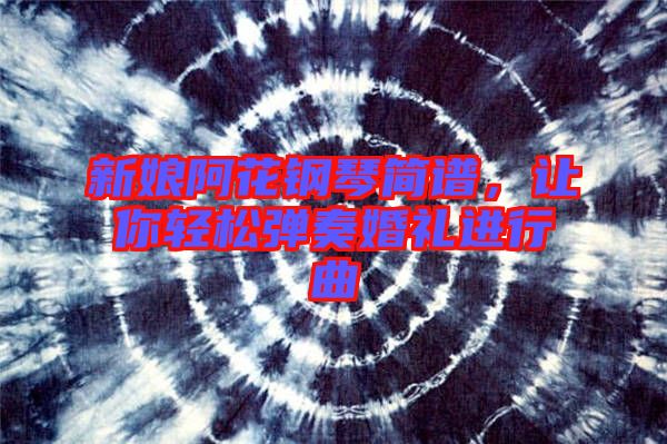 新娘阿花鋼琴簡譜，讓你輕松彈奏婚禮進行曲