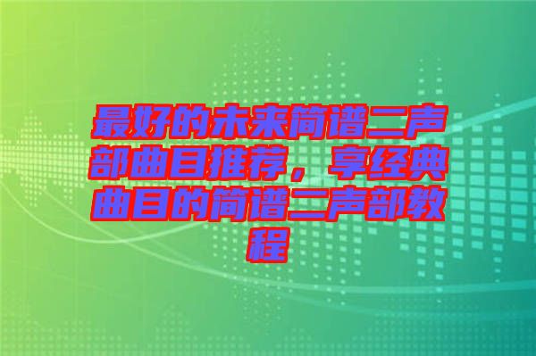 最好的未來(lái)簡(jiǎn)譜二聲部曲目推薦，享經(jīng)典曲目的簡(jiǎn)譜二聲部教程